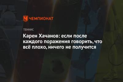 Карен Хачанов: если после каждого поражения говорить, что всё плохо, ничего не получится