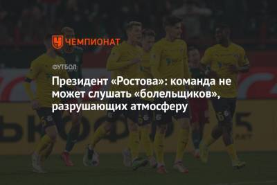 Президент «Ростова»: команда не может слушать «болельщиков», разрушающих атмосферу