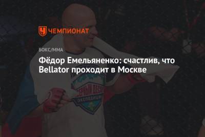 Фёдор Емельяненко: счастлив, что Bellator проходит в Москве