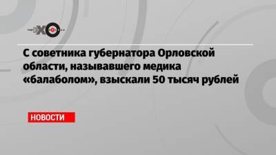 С советника губернатора Орловской области, называвшего медика «балаболом», взыскали 50 тысяч рублей