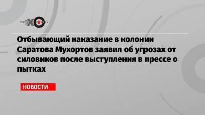 Отбывающий наказание в колонии Саратова Мухортов заявил об угрозах от силовиков после выступления в прессе о пытках
