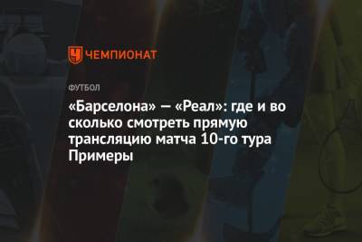 Хосе Санчес - «Барселона» — «Реал»: где и во сколько смотреть прямую трансляцию матча 10-го тура Примеры - championat.com - Испания - Мадрид