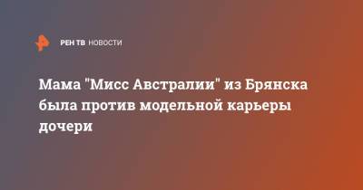 Мама "Мисс Австралии" из Брянска была против модельной карьеры дочери