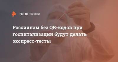Россиянам без QR-кодов при госпитализации будут делать экспресс-тесты