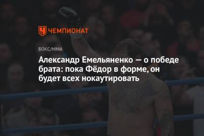Александр Емельяненко — о победе брата: пока Фёдор в форме, он будет всех нокаутировать