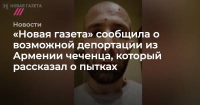 «Новая газета» сообщила о возможной депортации из Армении чеченца, который рассказал о пытках