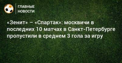 «Зенит» – «Спартак»: москвичи в последних 10 матчах в Санкт-Петербурге пропустили в среднем 3 гола за игру