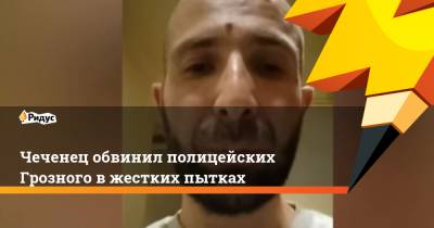 Чеченец обвинил полицейских Грозного в жестких пытках