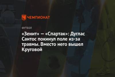«Зенит» — «Спартак»: Дуглас Сантос покинул поле из-за травмы. Вместо него вышел Круговой