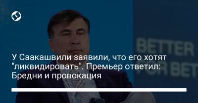 У Саакашвили заявили, что его хотят "ликвидировать". Премьер ответил: Бредни и провокация