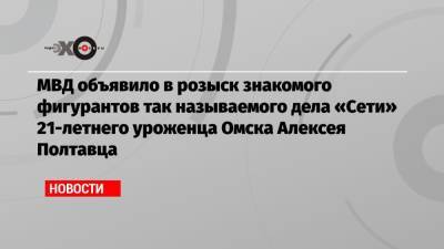 МВД объявило в розыск знакомого фигурантов так называемого дела «Сети» 21-летнего уроженца Омска Алексея Полтавца