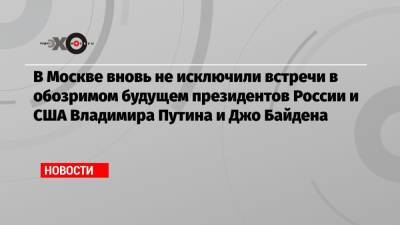 В Москве вновь не исключили встречи в обозримом будущем президентов России и США Владимира Путина и Джо Байдена