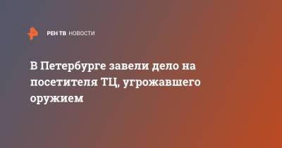 В Петербурге завели дело на посетителя ТЦ, угрожавшего оружием