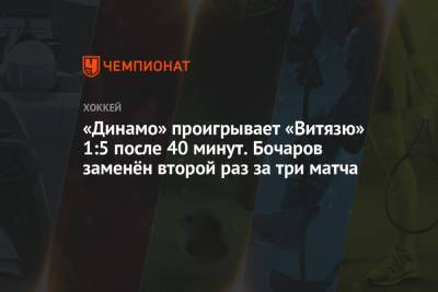 «Динамо» проигрывает «Витязю» 1:5 после 40 минут. Бочаров заменён второй раз за три матча