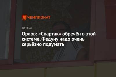 Орлов: «Спартак» обречён в этой системе, Федуну надо очень серьёзно подумать
