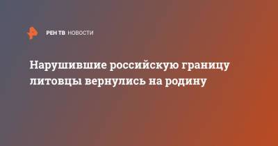 Нарушившие российскую границу литовцы вернулись на родину