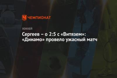Сергеев – о 2:5 с «Витязем»: «Динамо» провело ужасный матч