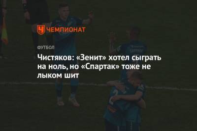 Чистяков: «Зенит» хотел сыграть на ноль, но «Спартак» тоже не лыком шит