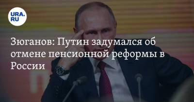 Зюганов: Путин задумался об отмене пенсионной реформы в России