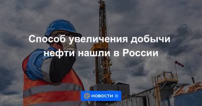 Способ увеличения добычи нефти нашли в России