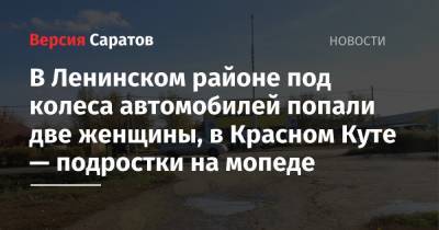 В Ленинском районе под колеса автомобилей попали две женщины, в Красном Куте — подростки на мопеде