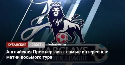 Английская Премьер-лига: самые интересные матчи восьмого тура - kubnews.ru
