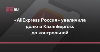 «AliExpress Россия» увеличила долю в KazanExpress до контрольной