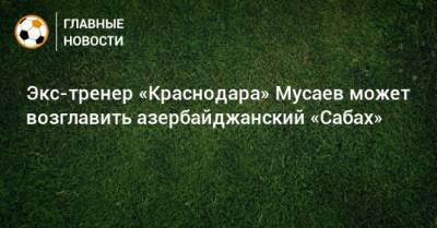 Экс-тренер «Краснодара» Мусаев может возглавить азербайджанский «Сабах»