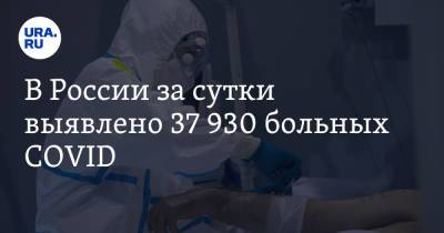 В России за сутки выявлено 37 930 больных COVID