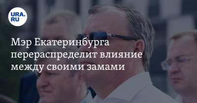 Мэр Екатеринбурга перераспределит влияние между своими замами