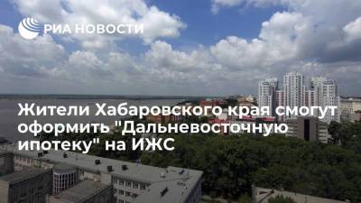 Жители двух городов Хабаровского края смогут оформить "Дальневосточную ипотеку" на ИЖС