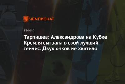 Тарпищев: Александрова на Кубке Кремля сыграла в свой лучший теннис. Двух очков не хватило