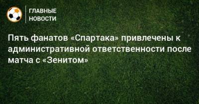 Пять фанатов «Спартака» привлечены к административной ответственности после матча с «Зенитом»