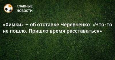 «Химки» – об отставке Черевченко: «Что-то не пошло. Пришло время расставаться»