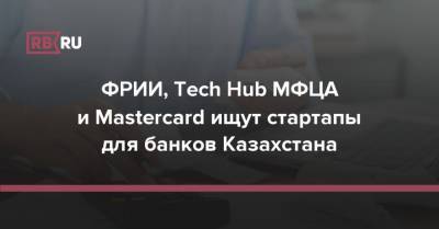 ФРИИ, Tech Hub МФЦА и Mastercard ищут стартапы для банков Казахстана