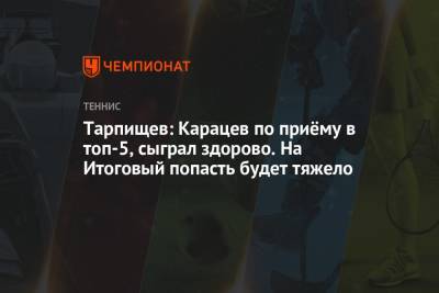 Тарпищев: Карацев по приёму в топ-5, сыграл здорово. На Итоговый попасть будет тяжело