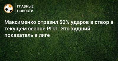 Максименко отразил 50% ударов в створ в текущем сезоне РПЛ. Это худший показатель в лиге