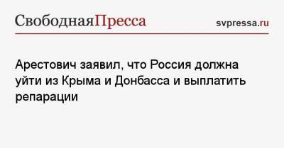 Арестович заявил, что Россия должна уйти из Крыма и Донбасса и выплатить репарации