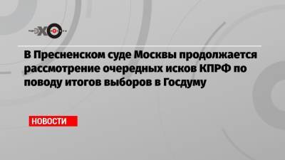 В Пресненском суде Москвы продолжается рассмотрение очередных исков КПРФ по поводу итогов выборов в Госдуму