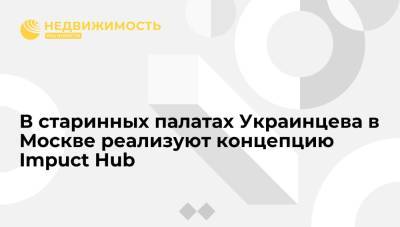 В старинных палатах Украинцева в Москве реализуют концепцию Impuct Hub