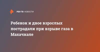 Ребенок и двое взрослых пострадали при взрыве газа в Махачкале