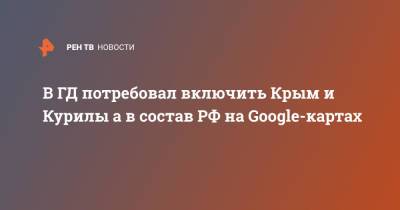 В ГД потребовал включить Крым и Курилы а в состав РФ на Google-картах