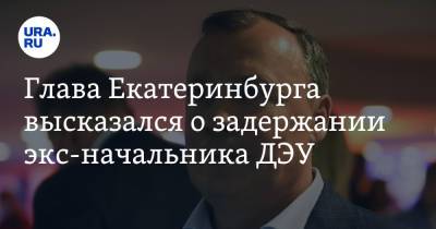 Глава Екатеринбурга высказался о задержании экс-начальника ДЭУ. «Претензии были давно»