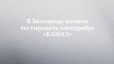 В Белгороде начали тестировать электробус «КАМАЗ»