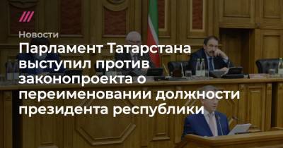 Парламент Татарстана выступил против законопроекта о переименовании должности президента республики