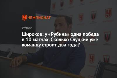 Широков: у «Рубина» одна победа в 10 матчах. Сколько Слуцкий уже команду строит, два года?