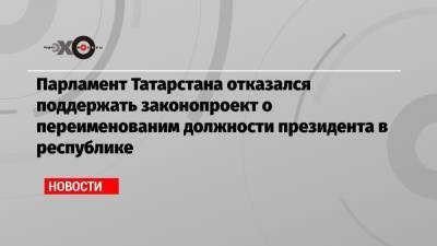 Парламент Татарстана отказался поддержать законопроект о переименованим должности президента в республике