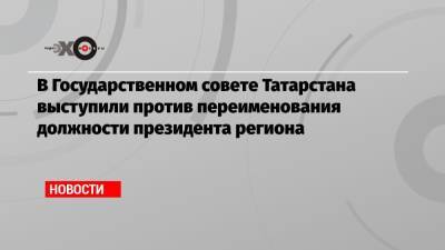 В Государственном совете Татарстана выступили против переименования должности президента региона