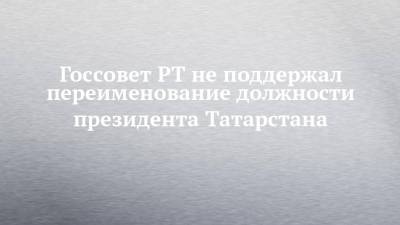 Госсовет РТ не поддержал переименование должности президента Татарстана