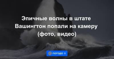 Эпичные волны в штате Вашингтон попали на камеру (фото, видео)